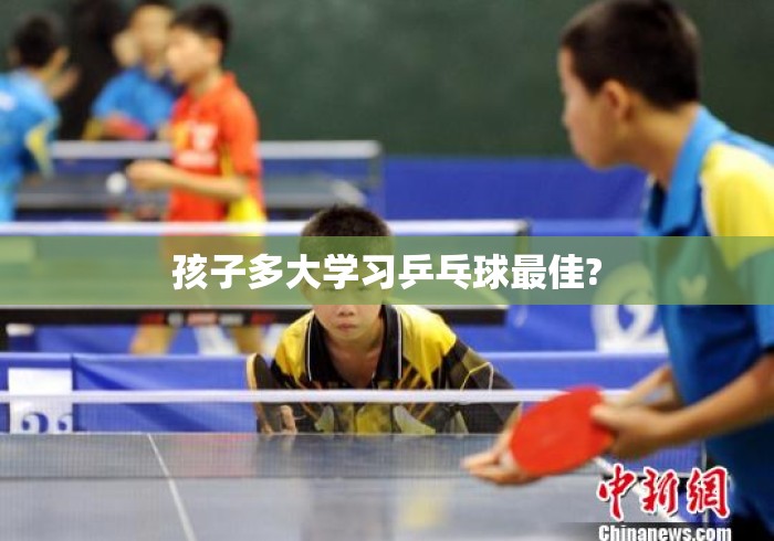 孩子多大学习乒乓球最佳?孩子学乒乓球的最佳年龄，很多家长都问晚了