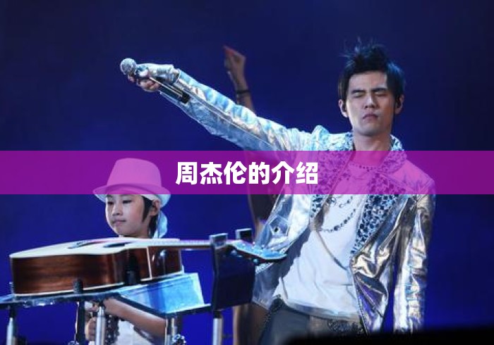 周杰伦的介绍，周杰伦，华语流行音乐天王的传奇之路