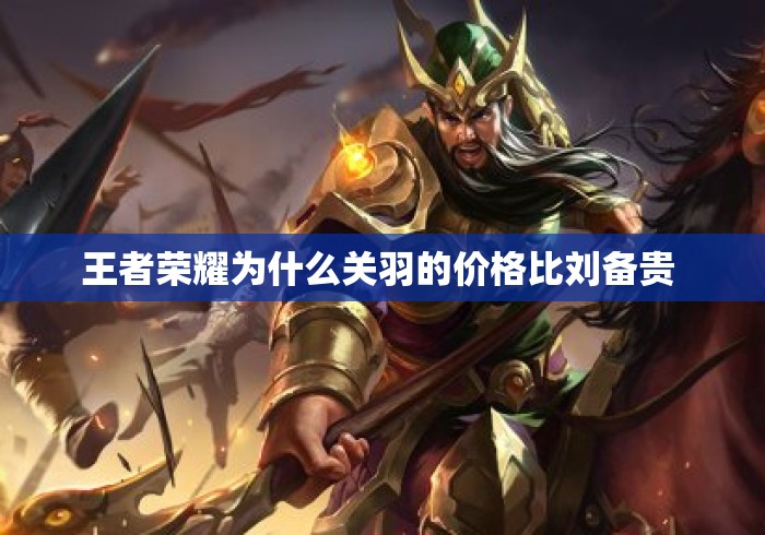 王者荣耀为什么关羽的价格比刘备贵 