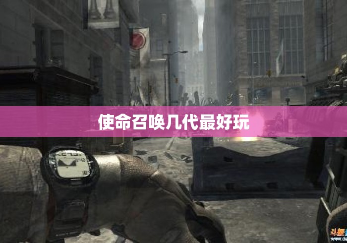 使命召唤几代最好玩,使命召唤系列哪一代最好玩?玩家口碑与经典之作盘点