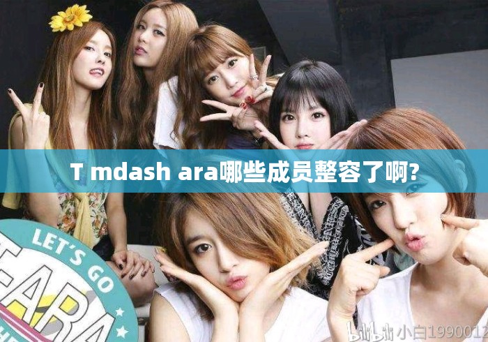 T mdash ara哪些成员整容了啊? T mdash ara哪些成员整容了啊?