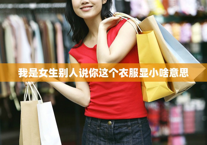 我是女生别人说你这个衣服显小啥意思