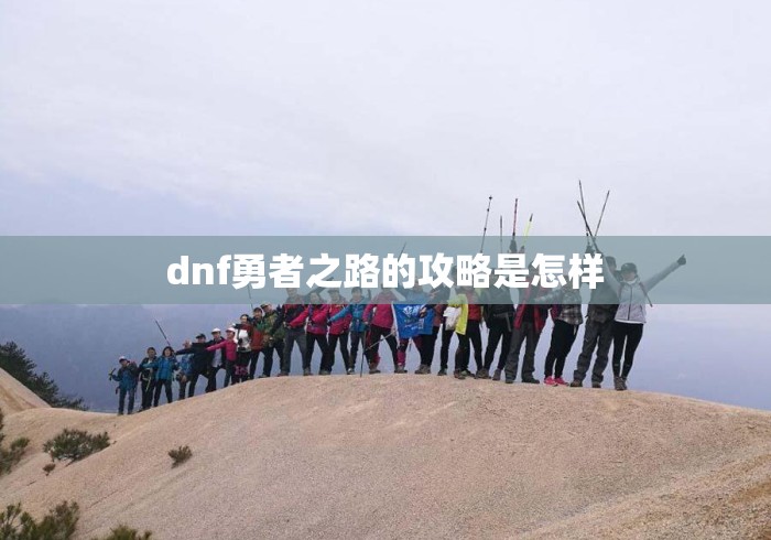 dnf勇者之路的攻略是怎样，DNF勇者之路全攻略，从入门到毕业的保姆级指南