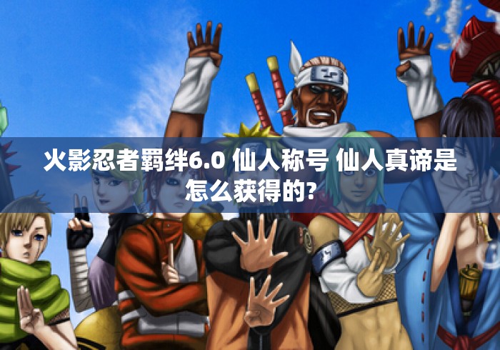 火影忍者羁绊6.0 仙人称号 仙人真谛是怎么获得的?火影忍者羁绊6.0仙人真谛称号获取方法详解