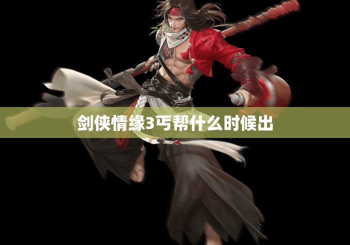 剑侠情缘3丐帮什么时候出，剑侠情缘3丐帮门派上线时间