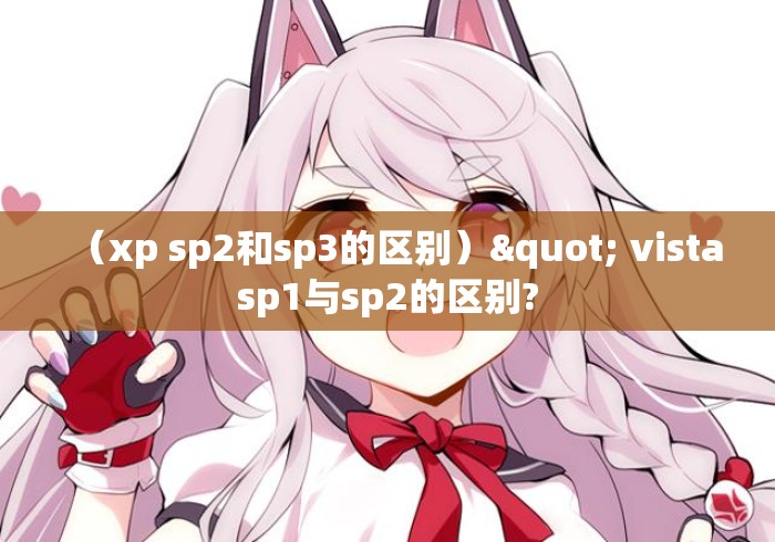 （xp sp2和sp3的区别）" vistasp1与sp2的区别?