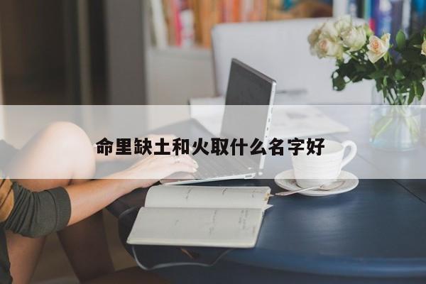 命里缺土和火取什么名字好 