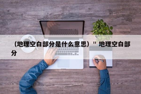 (地理空白部分是什么意思)