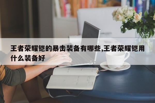 王者荣耀铠的暴击装备有哪些,王者荣耀铠用什么装备好